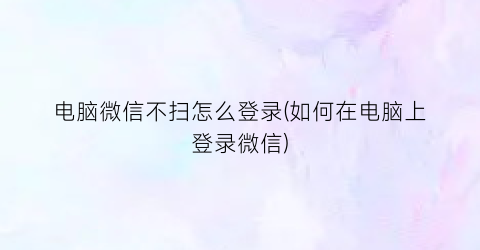 “电脑微信不扫怎么登录(如何在电脑上登录微信)