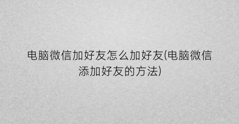 电脑微信加好友怎么加好友(电脑微信添加好友的方法)