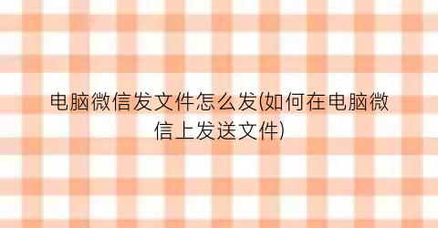 电脑微信发文件怎么发(如何在电脑微信上发送文件)