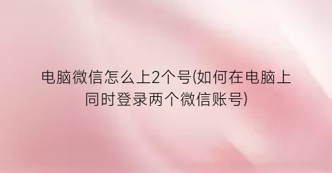 电脑微信怎么上2个号(如何在电脑上同时登录两个微信账号)