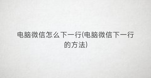 电脑微信怎么下一行(电脑微信下一行的方法)