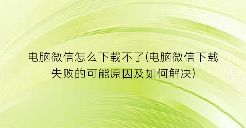 电脑微信怎么下载不了(电脑微信下载失败的可能原因及如何解决)