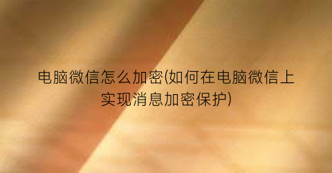 “电脑微信怎么加密(如何在电脑微信上实现消息加密保护)