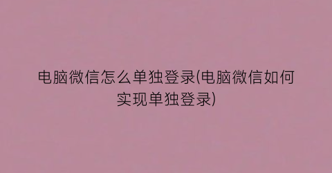 电脑微信怎么单独登录(电脑微信如何实现单独登录)