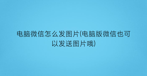 电脑微信怎么发图片(电脑版微信也可以发送图片哦)