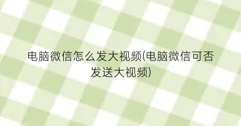 电脑微信怎么发大视频(电脑微信可否发送大视频)