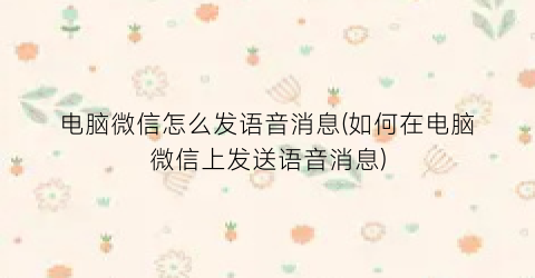 “电脑微信怎么发语音消息(如何在电脑微信上发送语音消息)