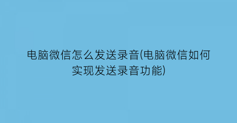 “电脑微信怎么发送录音(电脑微信如何实现发送录音功能)