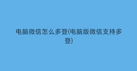 电脑微信怎么多登(电脑版微信支持多登)