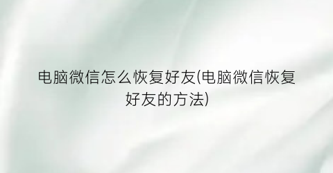 电脑微信怎么恢复好友(电脑微信恢复好友的方法)