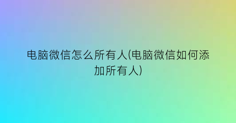 “电脑微信怎么所有人(电脑微信如何添加所有人)