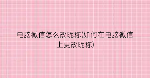 电脑微信怎么改昵称(如何在电脑微信上更改昵称)