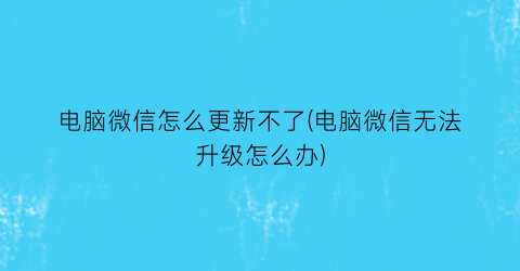 电脑微信怎么更新不了(电脑微信无法升级怎么办)