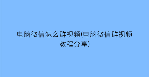 电脑微信怎么群视频(电脑微信群视频教程分享)