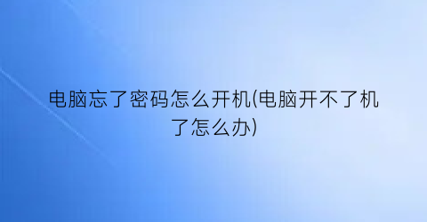 电脑忘了密码怎么开机(电脑开不了机了怎么办)