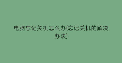 电脑忘记关机怎么办(忘记关机的解决办法)