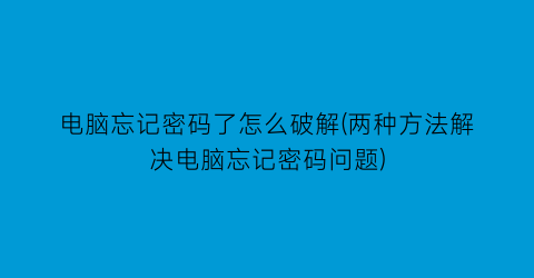 “电脑忘记密码了怎么破解(两种方法解决电脑忘记密码问题)