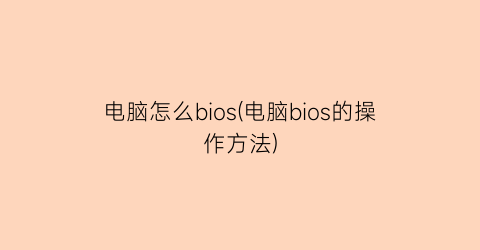 电脑怎么bios(电脑bios的操作方法)