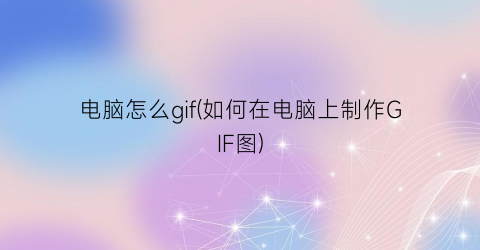 电脑怎么gif(如何在电脑上制作GIF图)