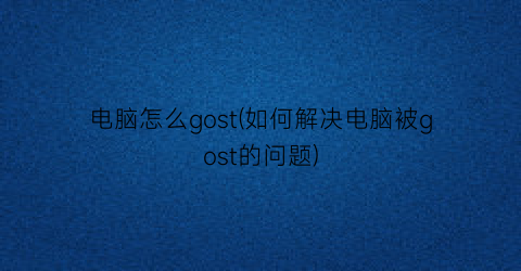 “电脑怎么gost(如何解决电脑被gost的问题)