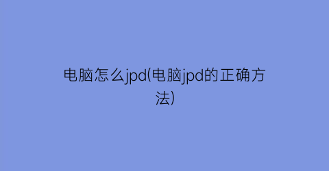 电脑怎么jpd(电脑jpd的正确方法)