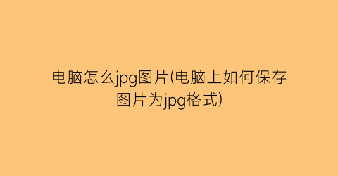 “电脑怎么jpg图片(电脑上如何保存图片为jpg格式)