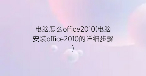 电脑怎么office2010(电脑安装office2010的详细步骤)