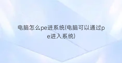 电脑怎么pe进系统(电脑可以通过pe进入系统)