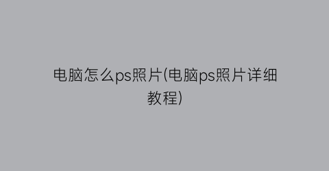 “电脑怎么ps照片(电脑ps照片详细教程)