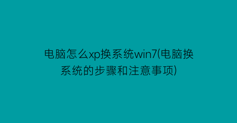 “电脑怎么xp换系统win7(电脑换系统的步骤和注意事项)