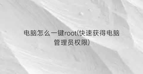 电脑怎么一键root(快速获得电脑管理员权限)