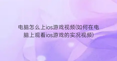 电脑怎么上ios游戏视频(如何在电脑上观看ios游戏的实况视频)