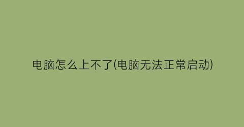 电脑怎么上不了(电脑无法正常启动)