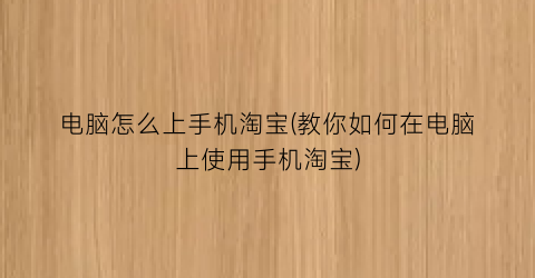 “电脑怎么上手机淘宝(教你如何在电脑上使用手机淘宝)