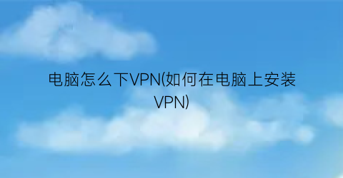 “电脑怎么下VPN(如何在电脑上安装VPN)