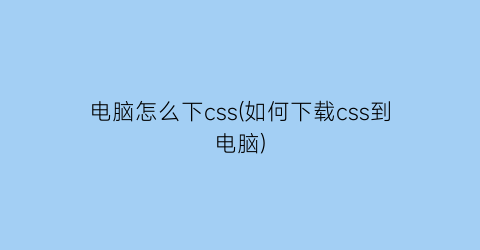 电脑怎么下css(如何下载css到电脑)