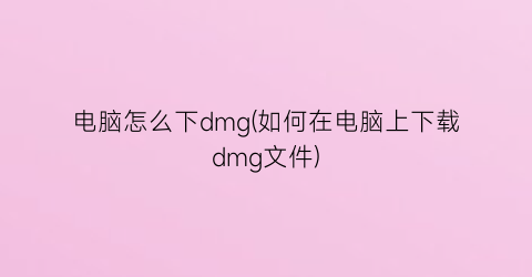 电脑怎么下dmg(如何在电脑上下载dmg文件)