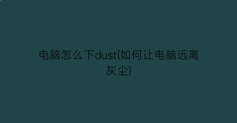 电脑怎么下dust(如何让电脑远离灰尘)