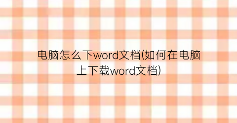 “电脑怎么下word文档(如何在电脑上下载word文档)