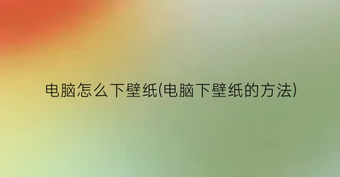 电脑怎么下壁纸(电脑下壁纸的方法)