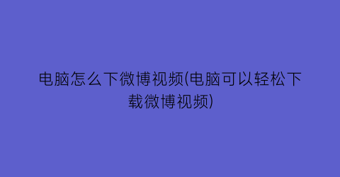 电脑怎么下微博视频(电脑可以轻松下载微博视频)