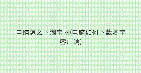 电脑怎么下淘宝网(电脑如何下载淘宝客户端)