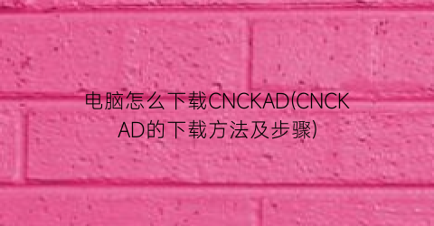 电脑怎么下载CNCKAD(CNCKAD的下载方法及步骤)