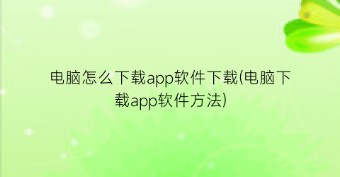 “电脑怎么下载app软件下载(电脑下载app软件方法)