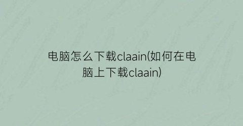 电脑怎么下载claain(如何在电脑上下载claain)