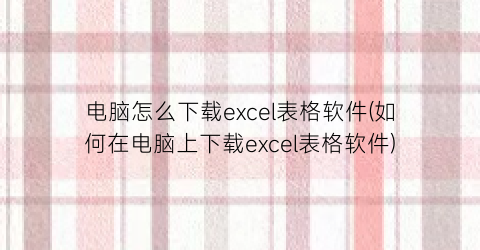 电脑怎么下载excel表格软件(如何在电脑上下载excel表格软件)