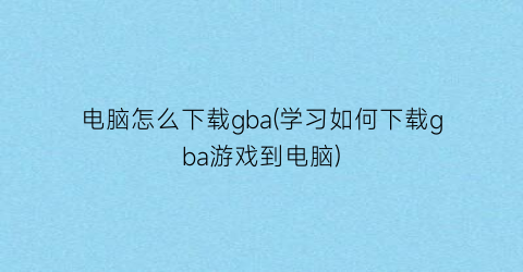 电脑怎么下载gba(学习如何下载gba游戏到电脑)