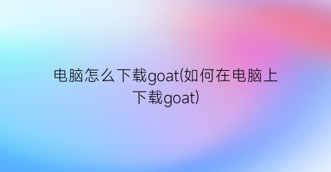 电脑怎么下载goat(如何在电脑上下载goat)