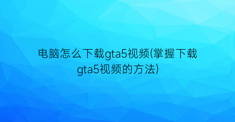 电脑怎么下载gta5视频(掌握下载gta5视频的方法)