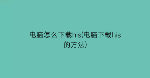 电脑怎么下载his(电脑下载his的方法)